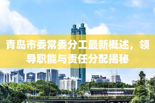 青岛市委常委分工最新概述，领导职能与责任分配揭秘