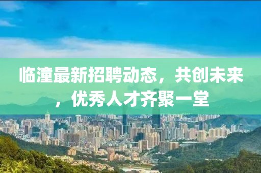 临潼最新招聘动态，共创未来，优秀人才齐聚一堂
