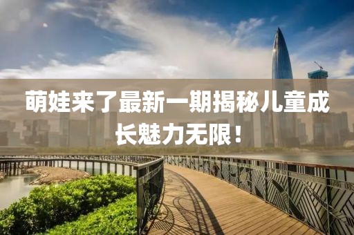萌娃来了最新一期揭秘儿童成长魅力无限！