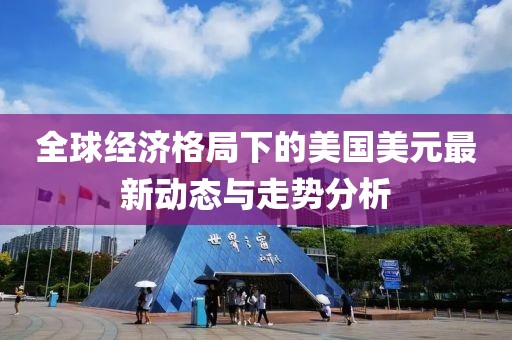 全球经济格局下的美国美元最新动态与走势分析