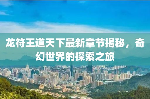 龙符王道天下最新章节揭秘，奇幻世界的探索之旅