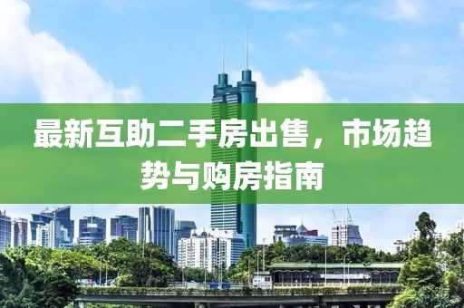 最新互助二手房出售，市场趋势与购房指南