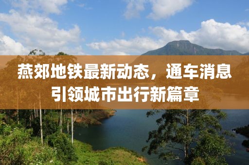 燕郊地铁最新动态，通车消息引领城市出行新篇章