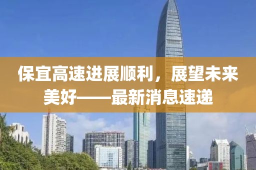 保宜高速进展顺利，展望未来美好——最新消息速递