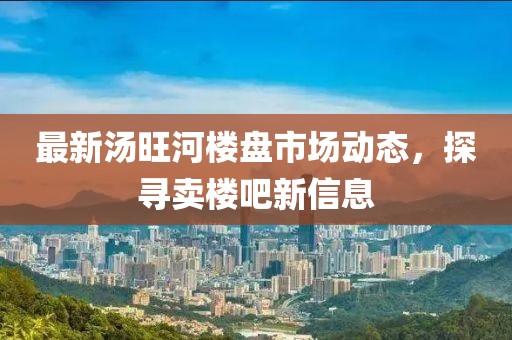 最新汤旺河楼盘市场动态，探寻卖楼吧新信息