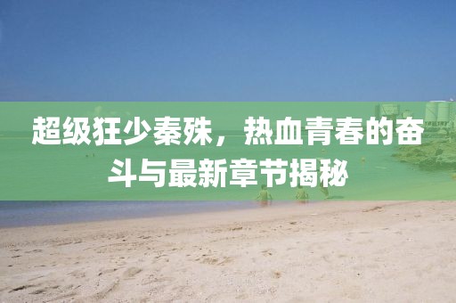 超级狂少秦殊，热血青春的奋斗与最新章节揭秘