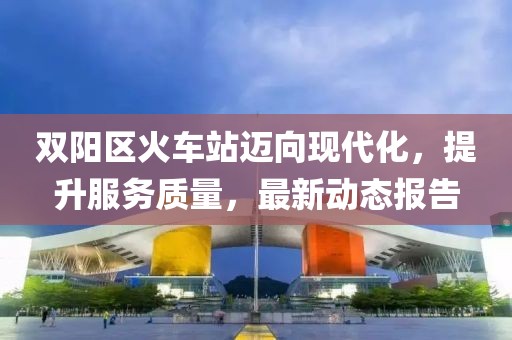 双阳区火车站迈向现代化，提升服务质量，最新动态报告