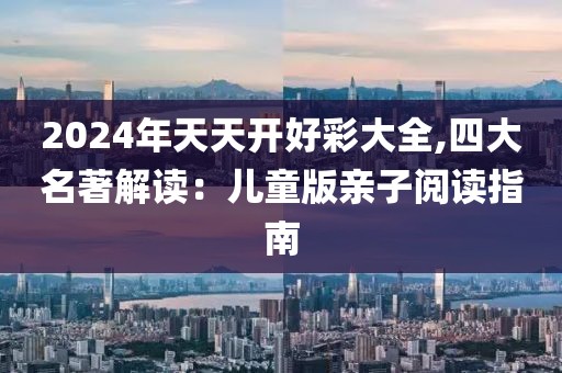 2024年天天开好彩大全,四大名著解读：儿童版亲子阅读指南