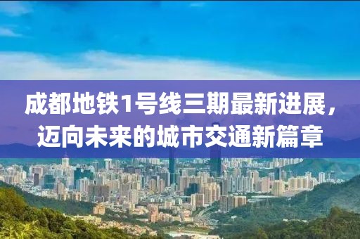 成都地铁1号线三期最新进展，迈向未来的城市交通新篇章