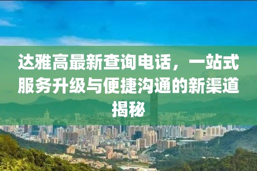 达雅高最新查询电话，一站式服务升级与便捷沟通的新渠道揭秘