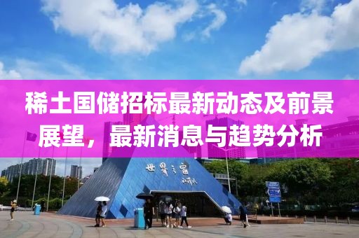 稀土国储招标最新动态及前景展望，最新消息与趋势分析
