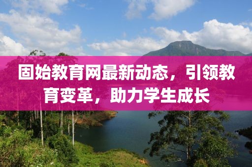 固始教育网最新动态，引领教育变革，助力学生成长