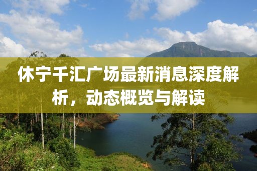 休宁千汇广场最新消息深度解析，动态概览与解读