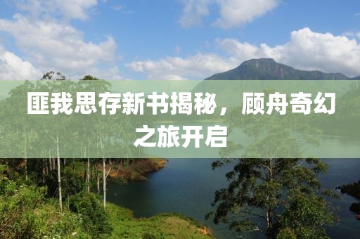 匪我思存新书揭秘，顾舟奇幻之旅开启