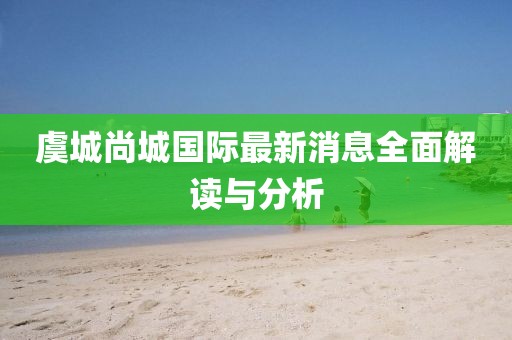 虞城尚城国际最新消息全面解读与分析
