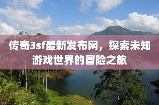 传奇3sf最新发布网，探索未知游戏世界的冒险之旅