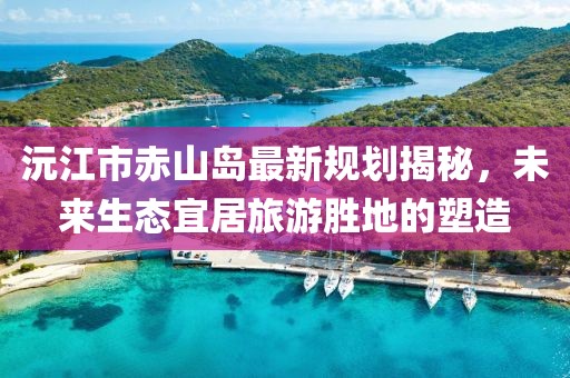沅江市赤山岛最新规划揭秘，未来生态宜居旅游胜地的塑造