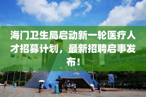 海门卫生局启动新一轮医疗人才招募计划，最新招聘启事发布！