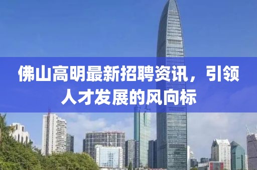 佛山高明最新招聘资讯，引领人才发展的风向标