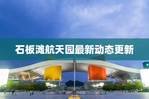石板滩航天园最新动态更新
