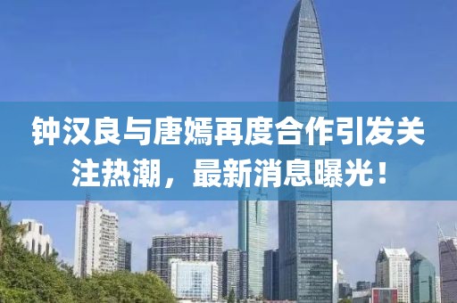 钟汉良与唐嫣再度合作引发关注热潮，最新消息曝光！