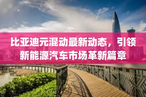 比亚迪元混动最新动态，引领新能源汽车市场革新篇章
