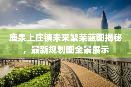 鹿泉上庄镇未来繁荣蓝图揭秘，最新规划图全景展示