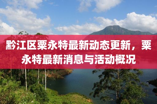黔江区粟永特最新动态更新，粟永特最新消息与活动概况