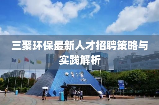 三聚环保最新人才招聘策略与实践解析