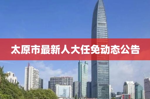 太原市最新人大任免动态公告