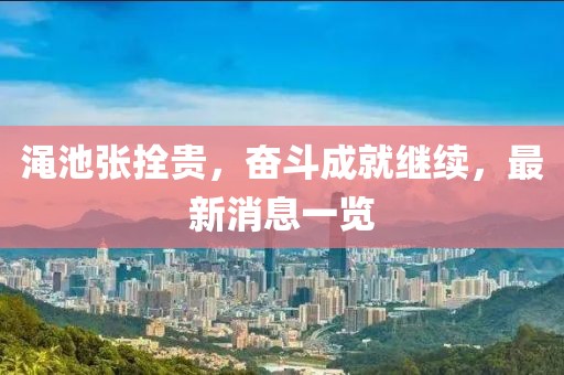 渑池张拴贵，奋斗成就继续，最新消息一览