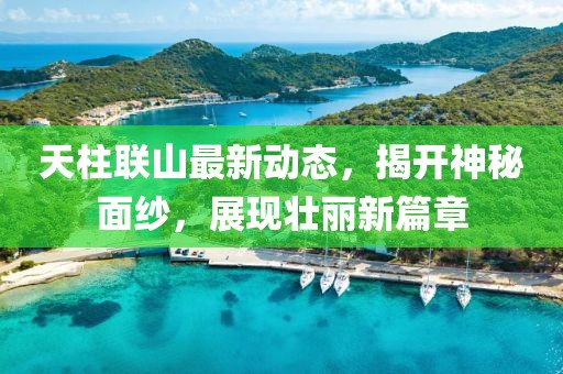 天柱联山最新动态，揭开神秘面纱，展现壮丽新篇章