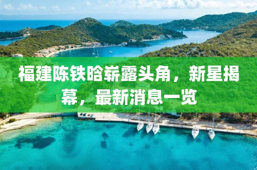 福建陈铁晗崭露头角，新星揭幕，最新消息一览