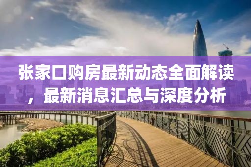 张家口购房最新动态全面解读，最新消息汇总与深度分析