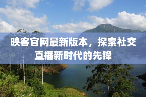 映客官网最新版本，探索社交直播新时代的先锋