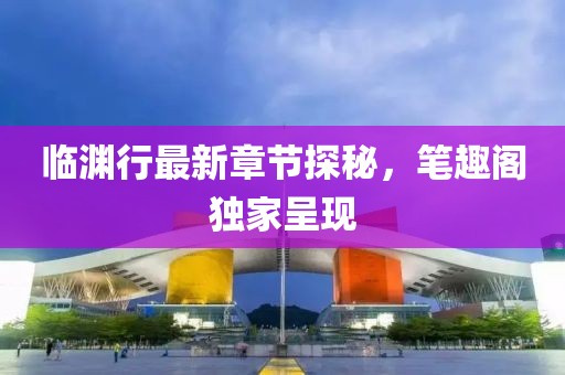 临渊行最新章节探秘，笔趣阁独家呈现