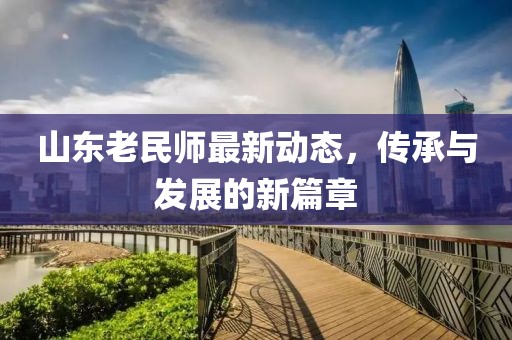 山东老民师最新动态，传承与发展的新篇章