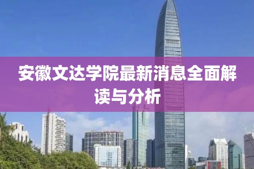安徽文达学院最新消息全面解读与分析