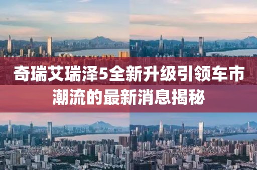 奇瑞艾瑞泽5全新升级引领车市潮流的最新消息揭秘