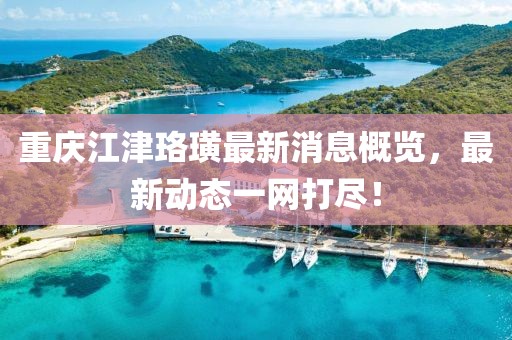 重庆江津珞璜最新消息概览，最新动态一网打尽！