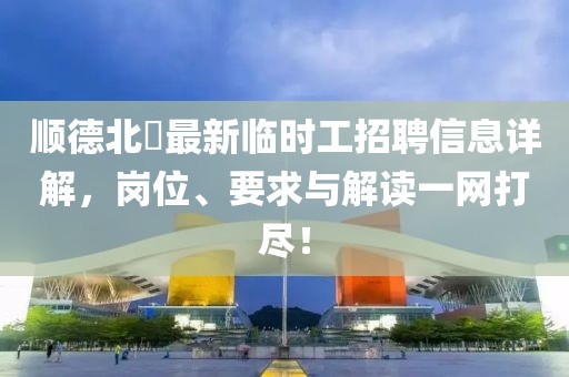 顺德北滘最新临时工招聘信息详解，岗位、要求与解读一网打尽！