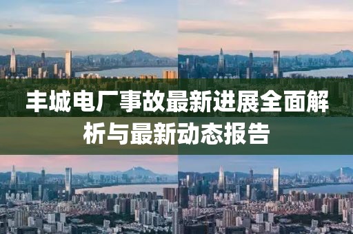 丰城电厂事故最新进展全面解析与最新动态报告
