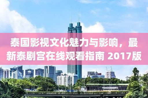泰国影视文化魅力与影响，最新泰剧宫在线观看指南 2017版