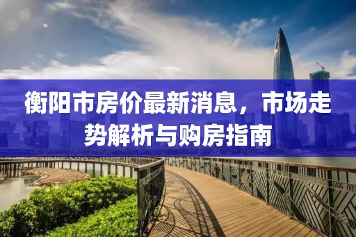 衡阳市房价最新消息，市场走势解析与购房指南