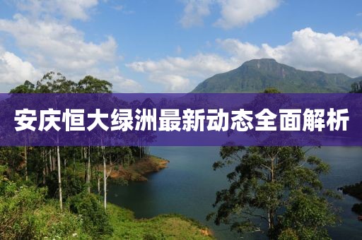 安庆恒大绿洲最新动态全面解析