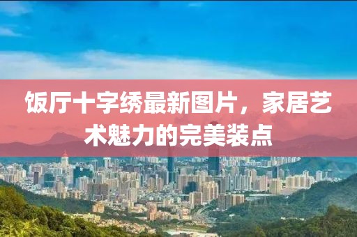 饭厅十字绣最新图片，家居艺术魅力的完美装点
