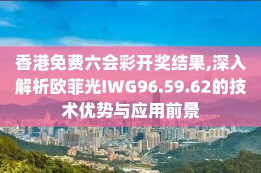 香港免费六会彩开奖结果,深入解析欧菲光IWG96.59.62的技术优势与应用前景