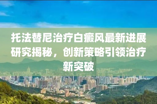 托法替尼治疗白癜风最新进展研究揭秘，创新策略引领治疗新突破