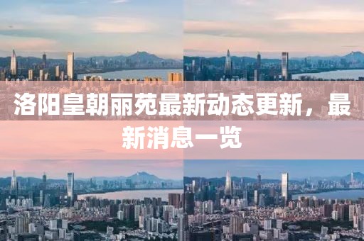 洛阳皇朝丽苑最新动态更新，最新消息一览