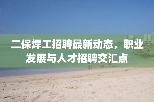 二保焊工招聘最新动态，职业发展与人才招聘交汇点